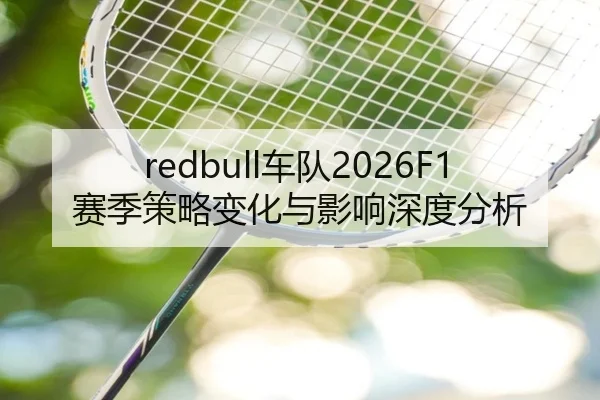 redbull车队2026F1赛季策略变化与影响深度分析