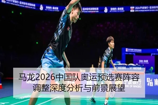 马龙2026中国队奥运预选赛阵容调整深度分析与前景展望