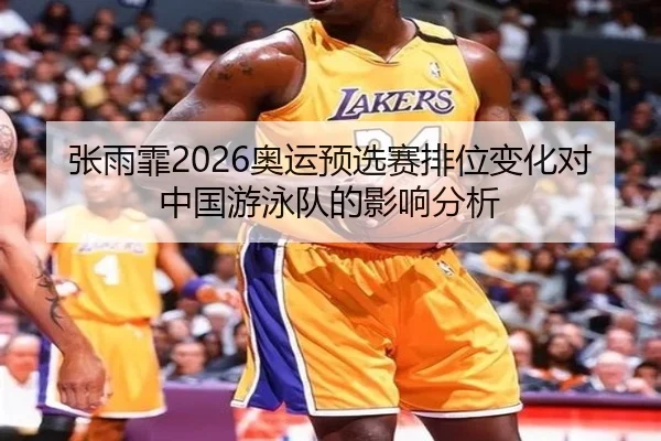 张雨霏2026奥运预选赛排位变化对中国游泳队的影响分析
